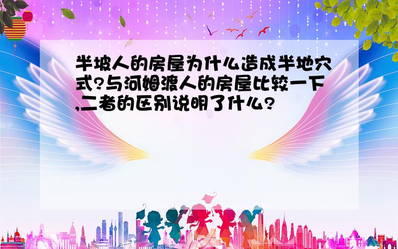 半坡人的房屋为什么造成半地穴式?与河姆渡人的房屋比较一下,二者的区别说明了什么?