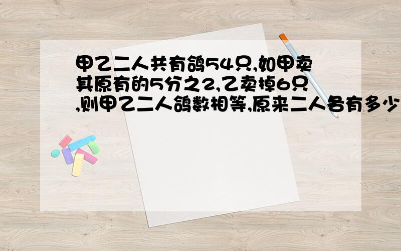 甲乙二人共有鸽54只,如甲卖其原有的5分之2,乙卖掉6只,则甲乙二人鸽数相等,原来二人各有多少只?