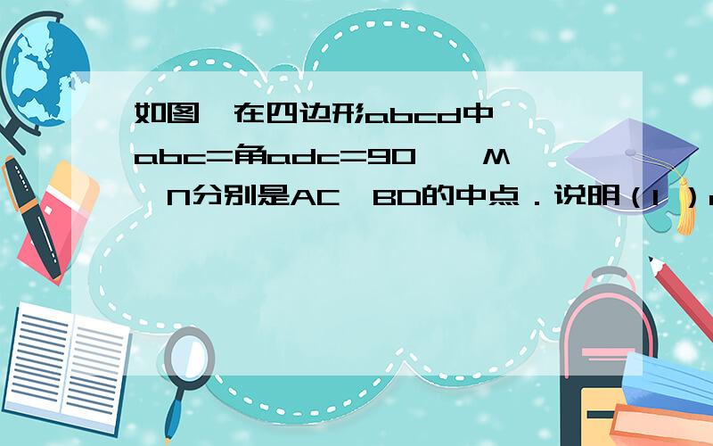 如图,在四边形abcd中,∠abc=角adc=90°,M、N分别是AC、BD的中点．说明（1 ）dm=bm （2）mn平分∠bmd