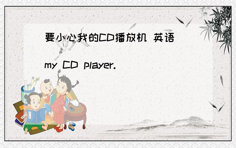要小心我的CD播放机 英语 ____ ____ ____my CD player.