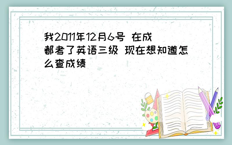 我2011年12月6号 在成都考了英语三级 现在想知道怎么查成绩