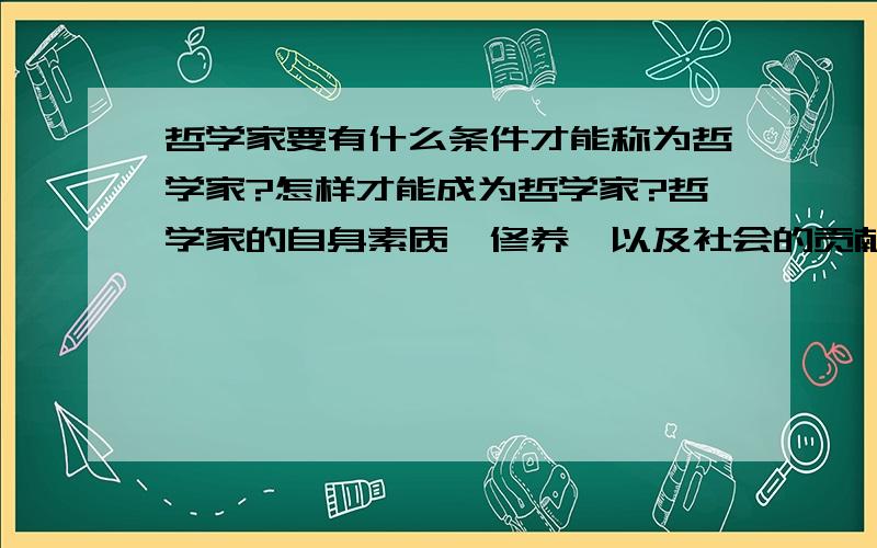 哲学家要有什么条件才能称为哲学家?怎样才能成为哲学家?哲学家的自身素质、修养,以及社会的贡献方面谈谈你自身的看法?有新意者,加分哦!下面四个回答，我个人认为只有MKYmoon才比较真心