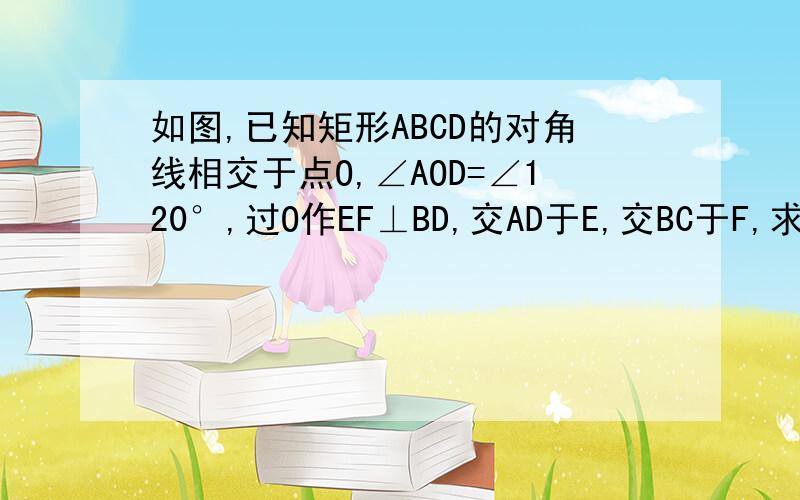 如图,已知矩形ABCD的对角线相交于点O,∠AOD=∠120°,过O作EF⊥BD,交AD于E,交BC于F,求证（1）EF=BF(2)CF=OF