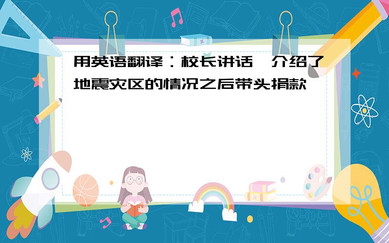 用英语翻译：校长讲话,介绍了地震灾区的情况之后带头捐款