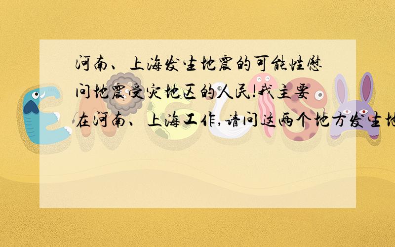 河南、上海发生地震的可能性慰问地震受灾地区的人民!我主要在河南、上海工作,请问这两个地方发生地震的可能性以及强度多大?谢谢!