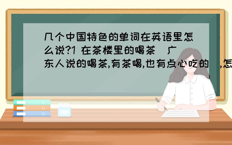 几个中国特色的单词在英语里怎么说?1 在茶楼里的喝茶（广东人说的喝茶,有茶喝,也有点心吃的）,怎么说,难道真的是drink tea?2 拜制先人时,要上香的香怎么说?3 古代的朝廷,和朝廷官员怎么说?