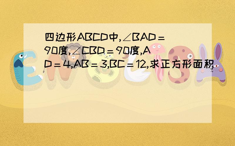 四边形ABCD中,∠BAD＝90度,∠CBD＝90度,AD＝4,AB＝3,BC＝12,求正方形面积