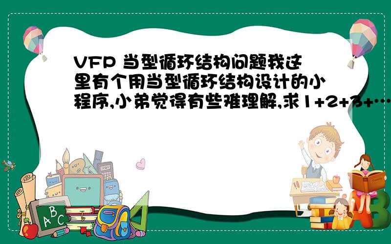 VFP 当型循环结构问题我这里有个用当型循环结构设计的小程序,小弟觉得有些难理解,求1+2+3+…+100的累加和.程序清单如下：set talk offclearsum=0i=1do while i