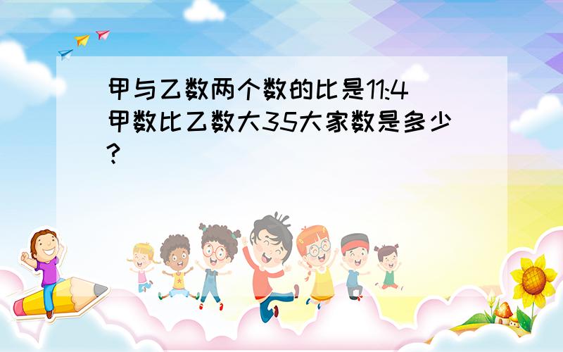 甲与乙数两个数的比是11:4甲数比乙数大35大家数是多少?