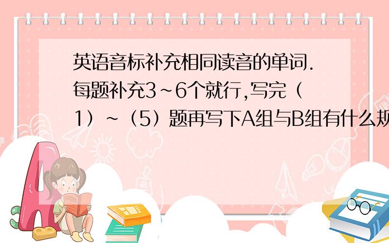 英语音标补充相同读音的单词.每题补充3~6个就行,写完（1）~（5）题再写下A组与B组有什么规律.回答就写如（2）A...B...就行（1）这题是音标aA name plane jane baby cake B bag dad hat map black back（2）eA