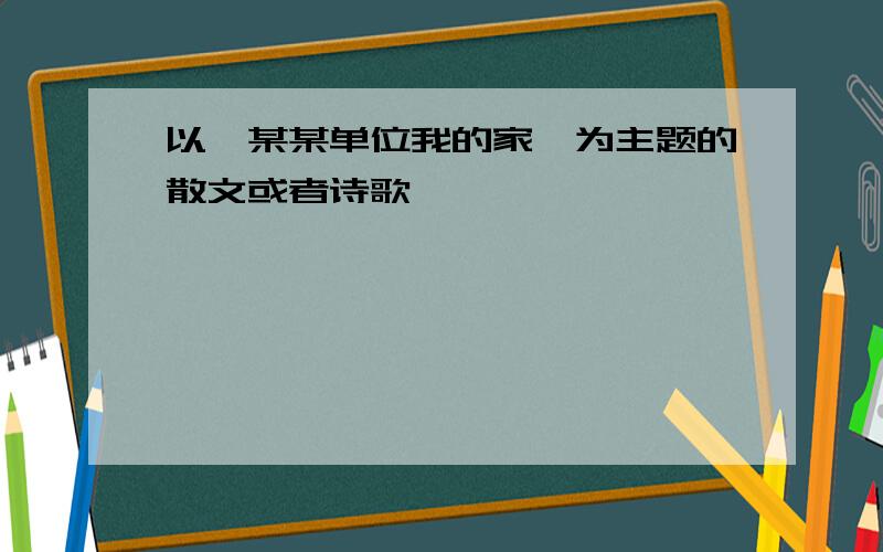 以《某某单位我的家》为主题的散文或者诗歌