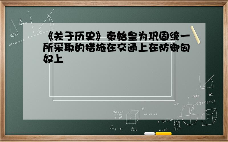 《关于历史》秦始皇为巩固统一所采取的措施在交通上在防御匈奴上