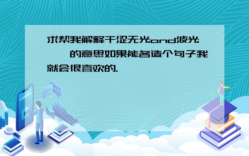 求帮我解释干涩无光and波光潋滟的意思如果能各造个句子我就会很喜欢的.