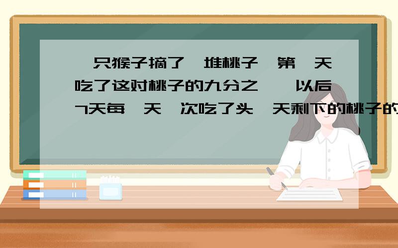 一只猴子摘了一堆桃子,第一天吃了这对桃子的九分之一,以后7天每一天一次吃了头一天剩下的桃子的八分之一,七分之一,六分之一,···三分之一,二分之一,吃了8天后剩下10个桃子,这对桃子原