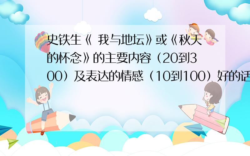 史铁生《 我与地坛》或《秋天的怀念》的主要内容（20到300）及表达的情感（10到100）好的话100到200分