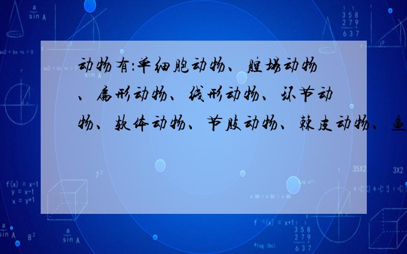 动物有：单细胞动物、腔场动物、扁形动物、线形动物、环节动物、软体动物、节肢动物、棘皮动物、鱼类,两栖类,爬行类,鸟类和哺乳类.植物有：藻类植物、苔藓植物、蕨类植物、裸子植物