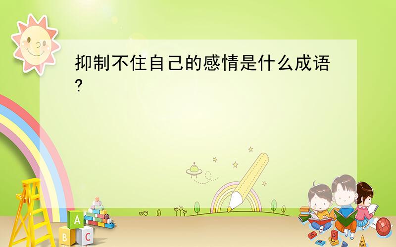 抑制不住自己的感情是什么成语?