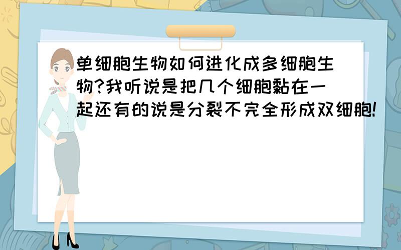 单细胞生物如何进化成多细胞生物?我听说是把几个细胞黏在一起还有的说是分裂不完全形成双细胞!