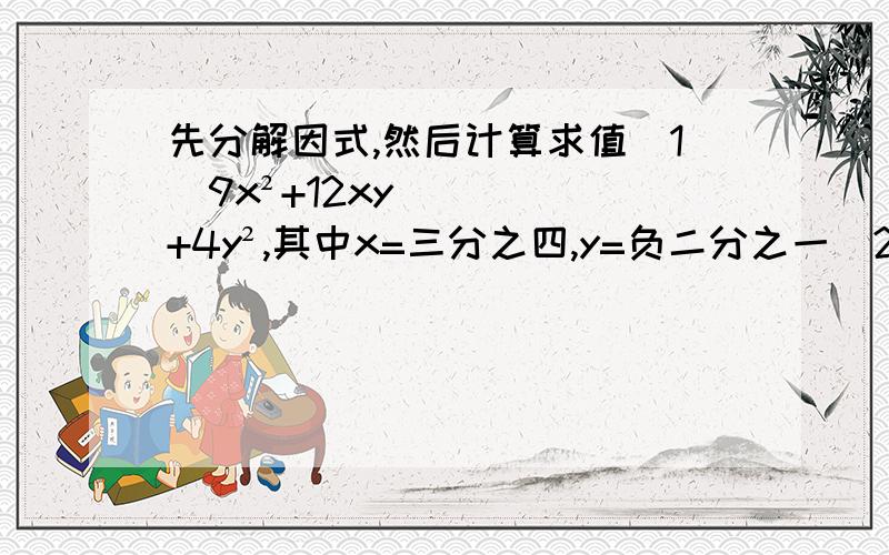 先分解因式,然后计算求值(1)9x²+12xy+4y²,其中x=三分之四,y=负二分之一(2)(二分之a+b)²-(二分之a-b)²,其中a=负八分之一,b=2把下列各式分解因式(1)2x²+2x+二分之一(2)(x+1)(x+2)+四分之一