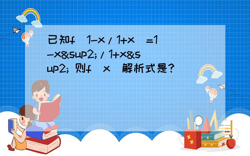 已知f（1-x/1+x）=1-x²/1+x² 则f（x）解析式是?