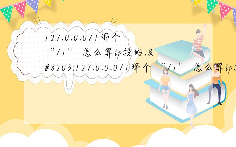 127.0.0.0/1那个 “/1” 怎么算ip段的.​127.0.0.0/1那个 “/1” 怎么算ip段的.