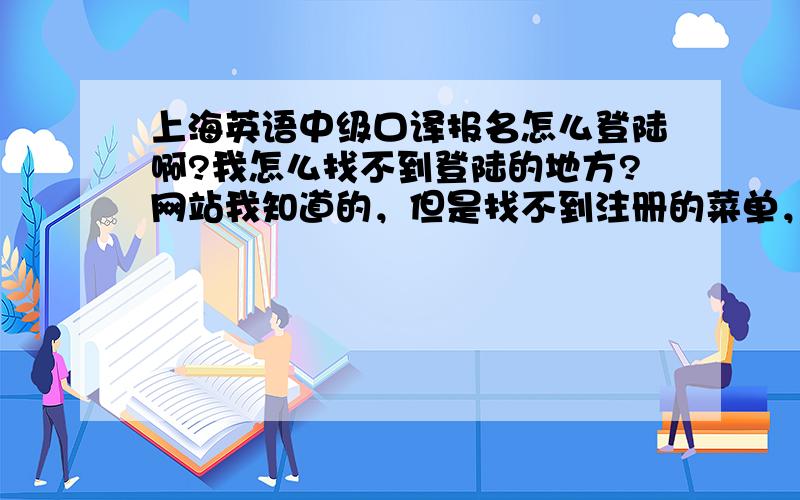 上海英语中级口译报名怎么登陆啊?我怎么找不到登陆的地方?网站我知道的，但是找不到注册的菜单，是不是要到报名的时候才能注册登录？