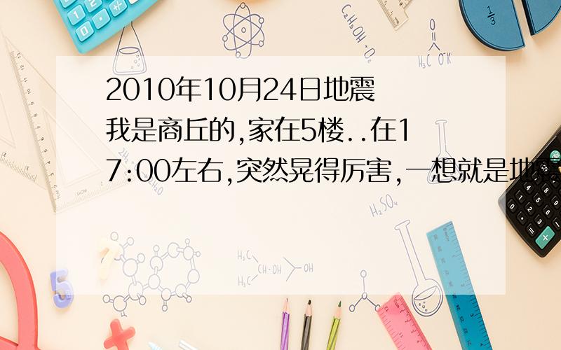 2010年10月24日地震 我是商丘的,家在5楼..在17:00左右,突然晃得厉害,一想就是地震啦,请问是哪?