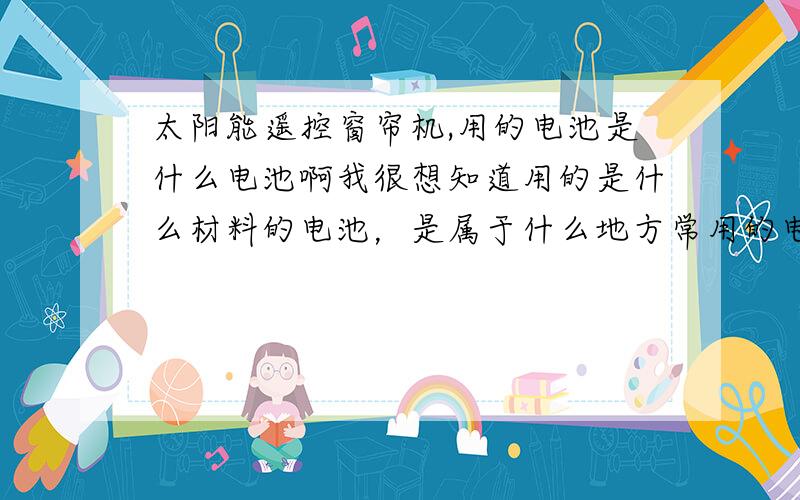 太阳能遥控窗帘机,用的电池是什么电池啊我很想知道用的是什么材料的电池，是属于什么地方常用的电池。