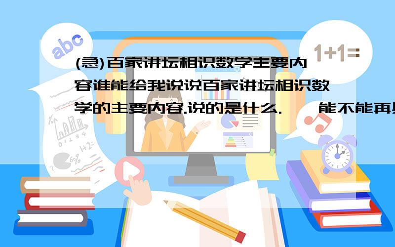 (急)百家讲坛相识数学主要内容谁能给我说说百家讲坛相识数学的主要内容.说的是什么.呃…能不能再具体一点