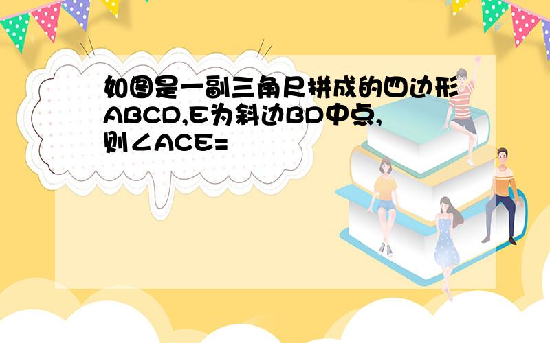 如图是一副三角尺拼成的四边形ABCD,E为斜边BD中点,则∠ACE=