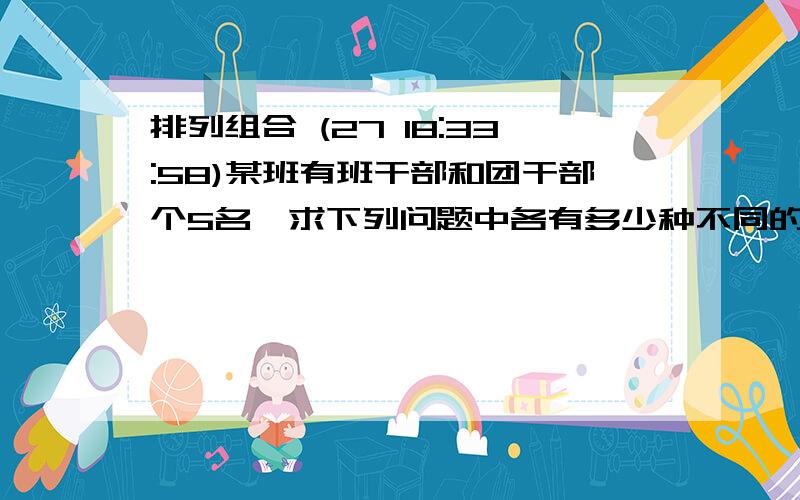 排列组合 (27 18:33:58)某班有班干部和团干部个5名,求下列问题中各有多少种不同的排法?（列出式子即可）（1）班干部不会排在一起(2)任何两名团干部都不相邻（3）班干部和团干部相间排列