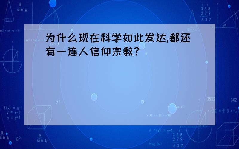 为什么现在科学如此发达,都还有一连人信仰宗教?