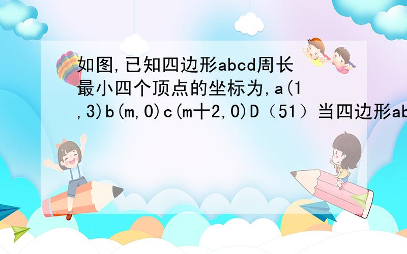 如图,已知四边形abcd周长最小四个顶点的坐标为,a(1,3)b(m,0)c(m十2,0)D（51）当四边形abCd周长最小时求m值