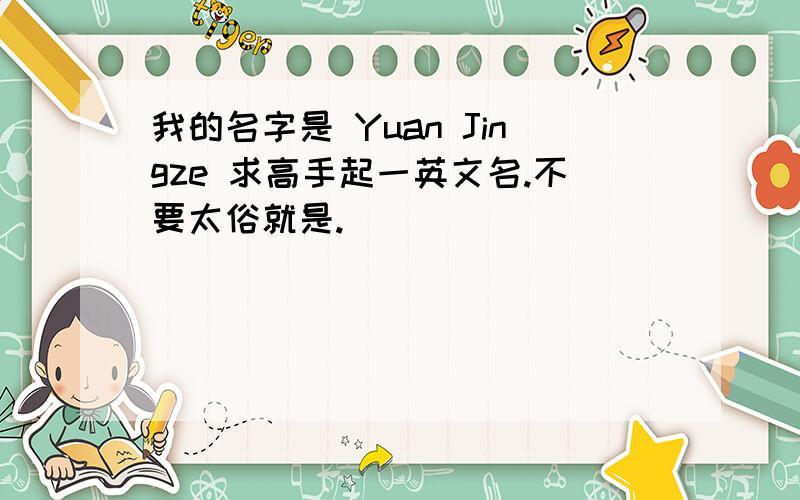 我的名字是 Yuan Jingze 求高手起一英文名.不要太俗就是.