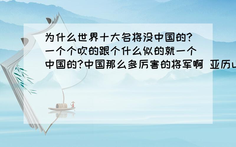 为什么世界十大名将没中国的?一个个吹的跟个什么似的就一个中国的?中国那么多厉害的将军啊 亚历山大 凯撒 汉尼拔 这些家伙就这么厉害?（还是他们的厉害仅仅只是建立在对手的软弱和无