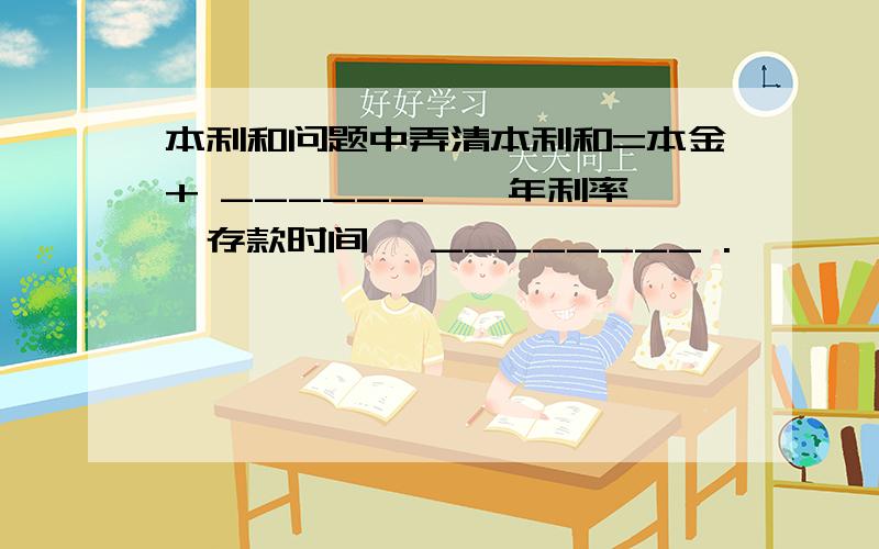 本利和问题中弄清本利和=本金+ ______ × 年利率×存款时间— ________ .