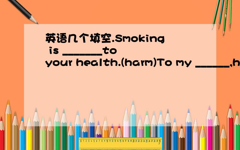 英语几个填空.Smoking is _______to your health.(harm)To my ______,his false hair fell off when he was dancing.(amuse)I _____ like this kind of new arrival.(real)The piane _____landed on Hongqiao International Airport.(final)Wilbur is the ____of