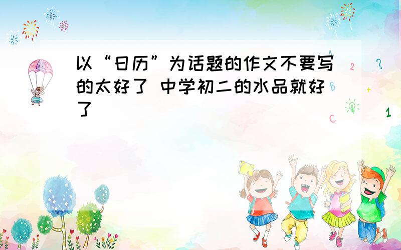 以“日历”为话题的作文不要写的太好了 中学初二的水品就好了