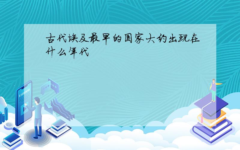 古代埃及最早的国家大约出现在什么年代