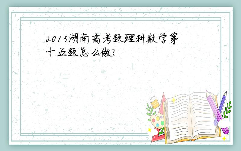 2013湖南高考题理科数学第十五题怎么做?