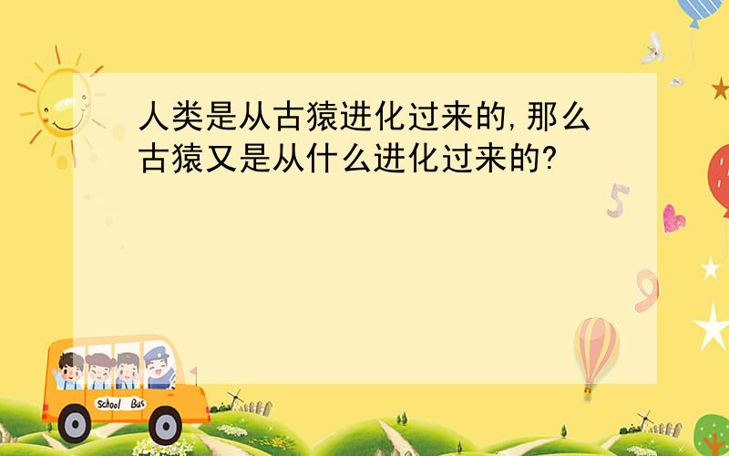 人类是从古猿进化过来的,那么古猿又是从什么进化过来的?