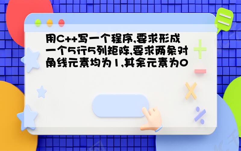 用C++写一个程序,要求形成一个5行5列矩阵,要求两条对角线元素均为1,其余元素为0