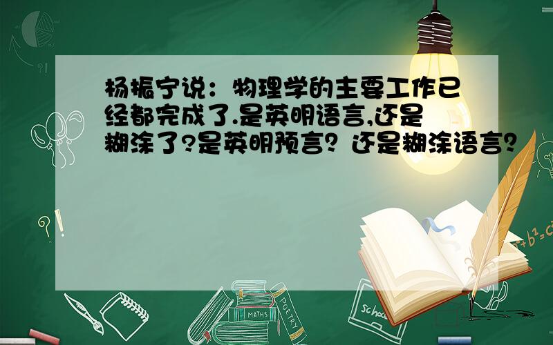 杨振宁说：物理学的主要工作已经都完成了.是英明语言,还是糊涂了?是英明预言？还是糊涂语言？