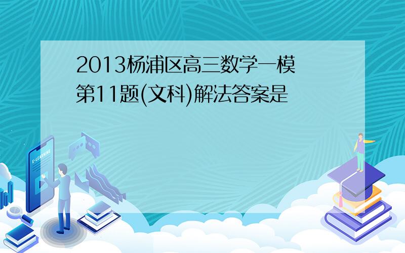 2013杨浦区高三数学一模 第11题(文科)解法答案是