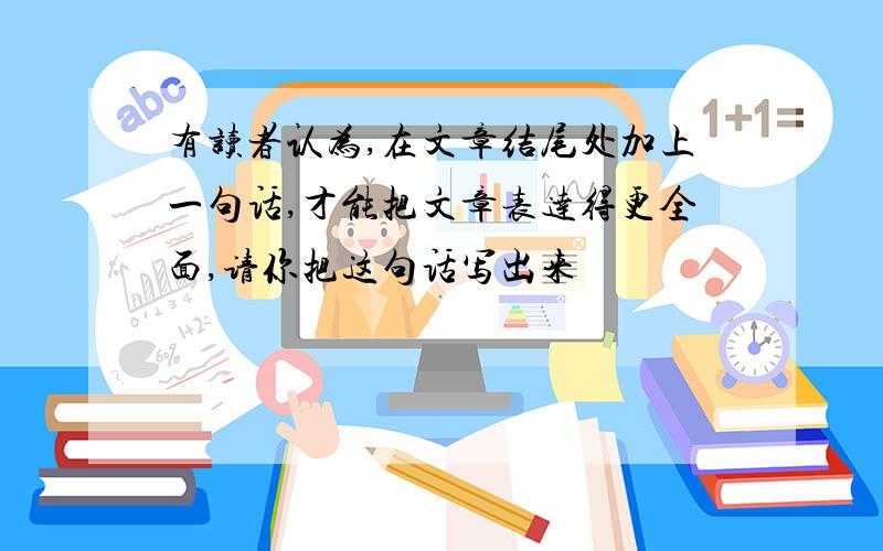 有读者认为,在文章结尾处加上一句话,才能把文章表达得更全面,请你把这句话写出来