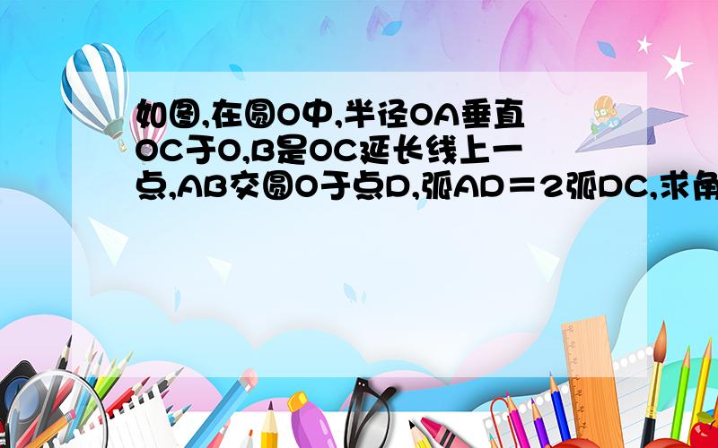 如图,在圆O中,半径OA垂直OC于O,B是OC延长线上一点,AB交圆O于点D,弧AD＝2弧DC,求角B的度数