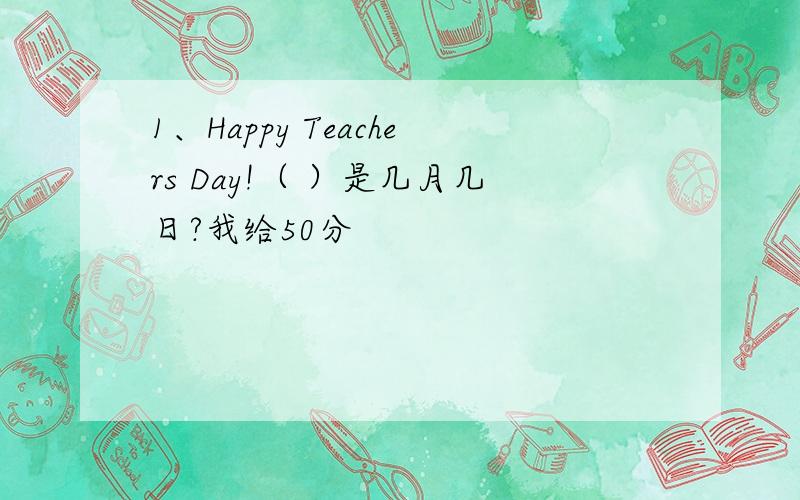 1、Happy Teachers Day!（ ）是几月几日?我给50分