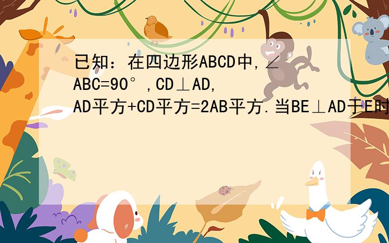 已知：在四边形ABCD中,∠ABC=90°,CD⊥AD,AD平方+CD平方=2AB平方.当BE⊥AD于E时,试证明：BE=AE+CD