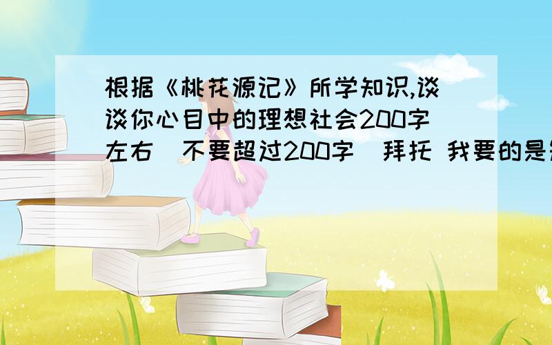 根据《桃花源记》所学知识,谈谈你心目中的理想社会200字左右  不要超过200字  拜托 我要的是短文 不是词语 或解说!