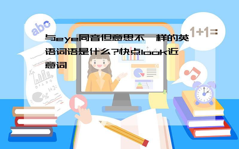 与eye同音但意思不一样的英语词语是什么?快点look近意词